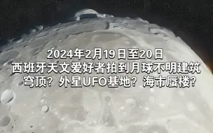 Télécharger la video: 2024年2月19日至20日西班牙天文爱好者拍到月球不明建筑，穹顶？外星UFO基地？海市蜃楼？