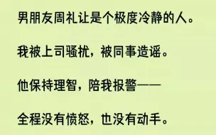 下载视频: 【完结文】男朋友周礼让是个极度冷静的人。我被上司骚扰，被同事造谣。他保持理智，陪我报警——全程没有愤怒，也没有动手。他温和地告诉...