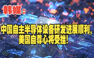 Tải video: 韩媒：中国自主半导体设备研发进展顺利，美国自尊心将受挫！