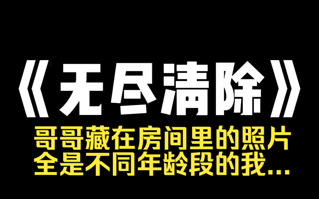 小说推荐《无尽清除 》爸妈都走了后,一直是我哥在抚养我,他是我见过最完美的男人,可我却在他房间翻出几千张照片.那些照片,全是不同年龄的我....