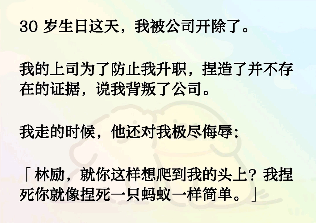 30岁生日这天,我被公司开除了.我的上司为了防止我升职,捏造了并不存在的证据,说我背叛了公司「林励,就你这样想爬到我的头上?我捏死你就像捏死...