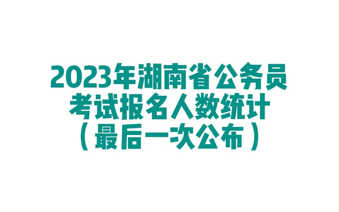 2023年湖南省考公务员考试报名人数统计(最后一次公布)哔哩哔哩bilibili