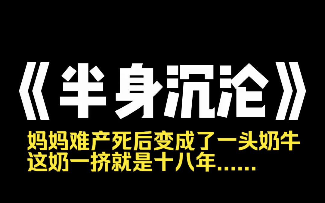 小说推荐~《半身沉沦》我家很穷,没钱给妈妈治病,她难产死后变成了一头奶牛.这奶一挤就是十八年,奶房越来越大,撑满半个身子.家里人都很感激[等...