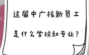 下载视频: 这届中广核新员工毕业于哪些大学和专业？