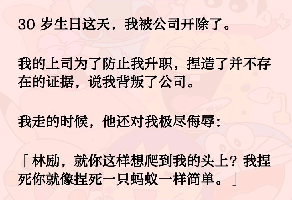 30岁生日这天,我被公司开除了.我的上司为了防止我升职,捏造了并不存在的证据,说我背叛了公司.我走的时候,他还对我极尽侮辱:「林励,就你这样...