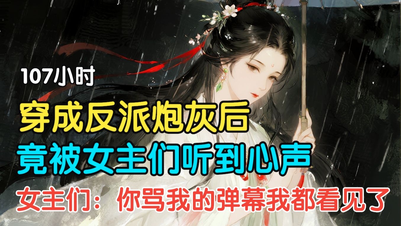 【107个小时爽文】穿成反派炮灰后，竟被女主们听到心声，女主们：你骂我的弹幕我都看见了
