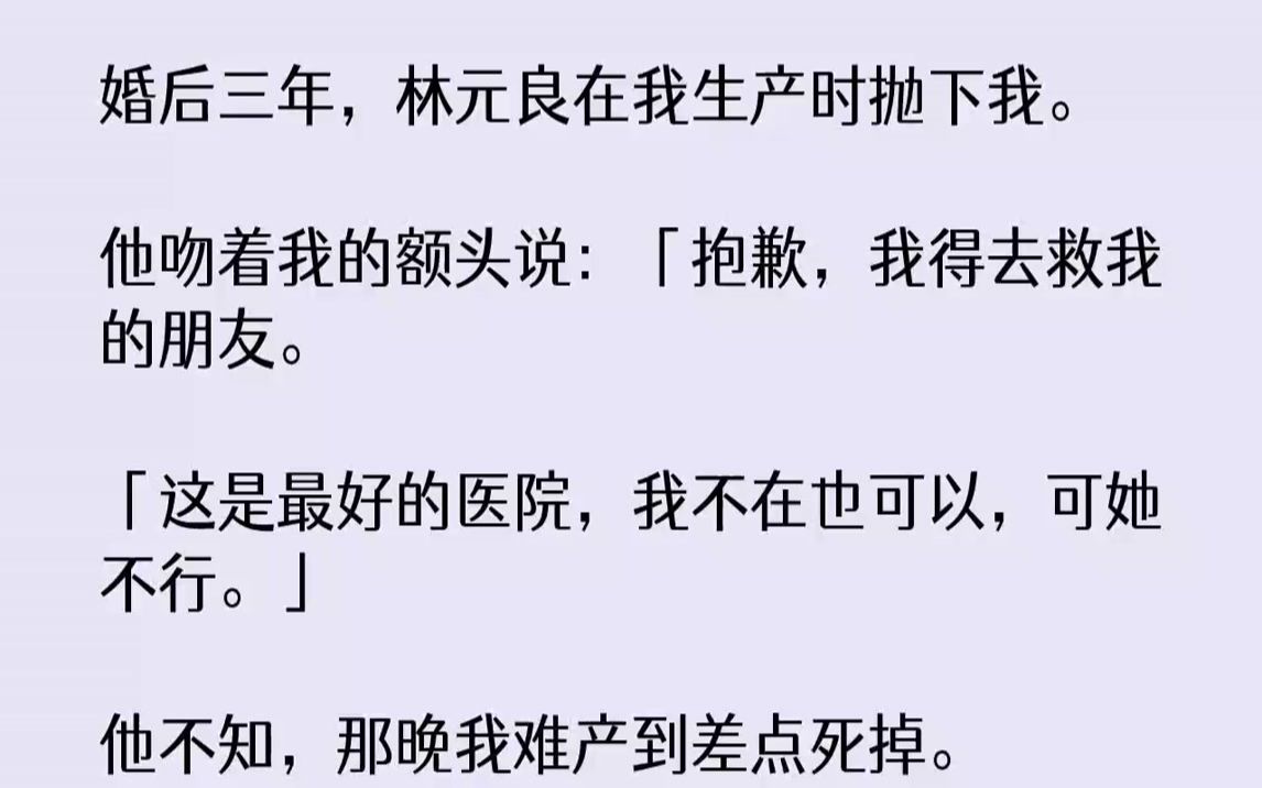 [图]【完结文】婚后三年，林元良在我生产时抛下我。他吻着我的额头说：「抱歉，我得去救我的朋友。「这是最好的医院，我不在也可以，可她不行。」他不知，那晚我难产到差点死掉