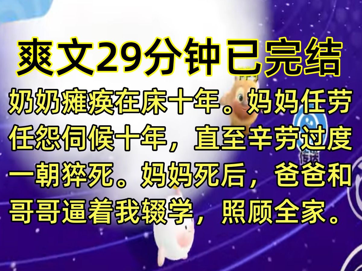 [图]【完结文】奶奶瘫痪在床十年。妈妈任劳任怨伺候十年，直至辛劳过度，一朝猝死。妈妈死后，爸爸和哥哥逼着我辍学，照顾全家。