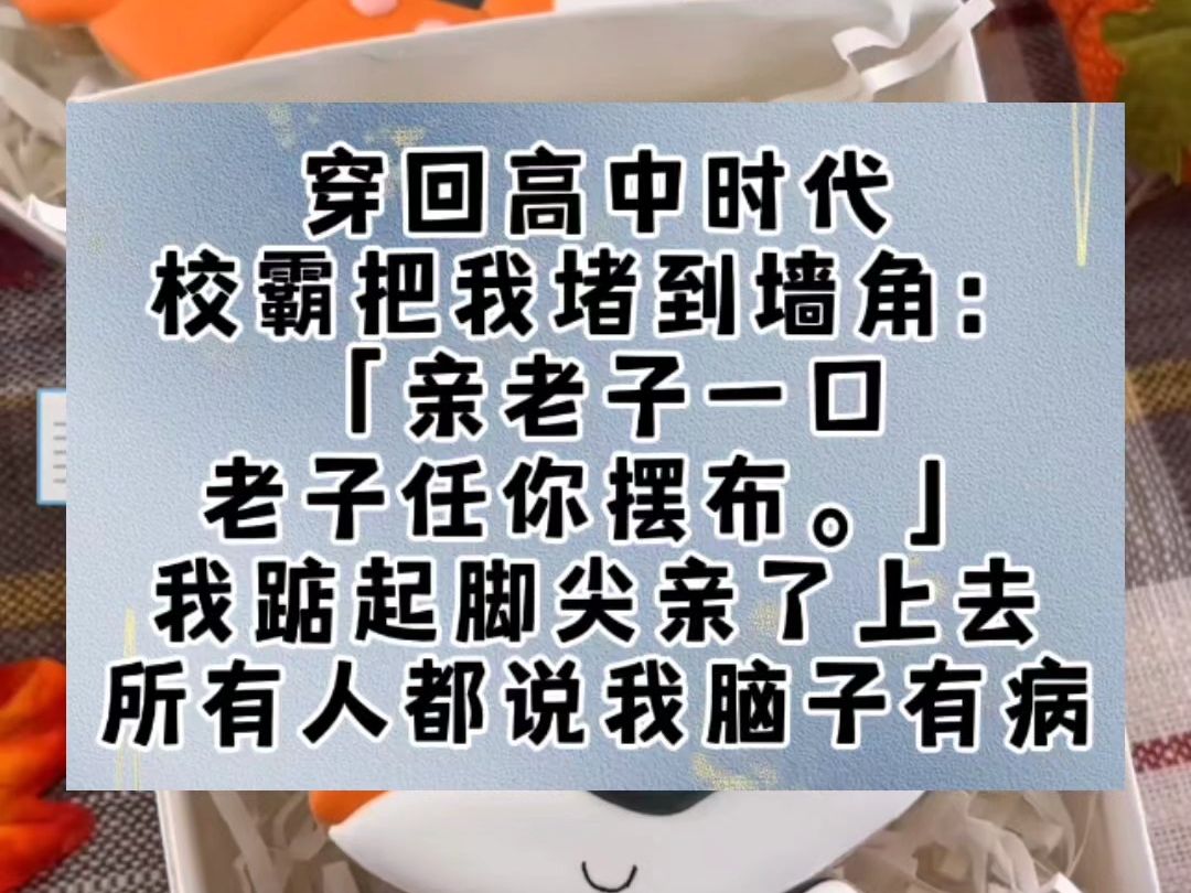 穿回高中时代.校霸把我堵到墙角:「亲老子一口,老子任你摆布.」我踮起脚尖亲了上去.所有人都说我脑子有病.放弃成绩优异的校草不要,和班里名声...