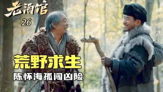 老酒馆26：老戏骨上演荒野求生，陈怀海孤身闯山凶险不断，老友因此废了双眼