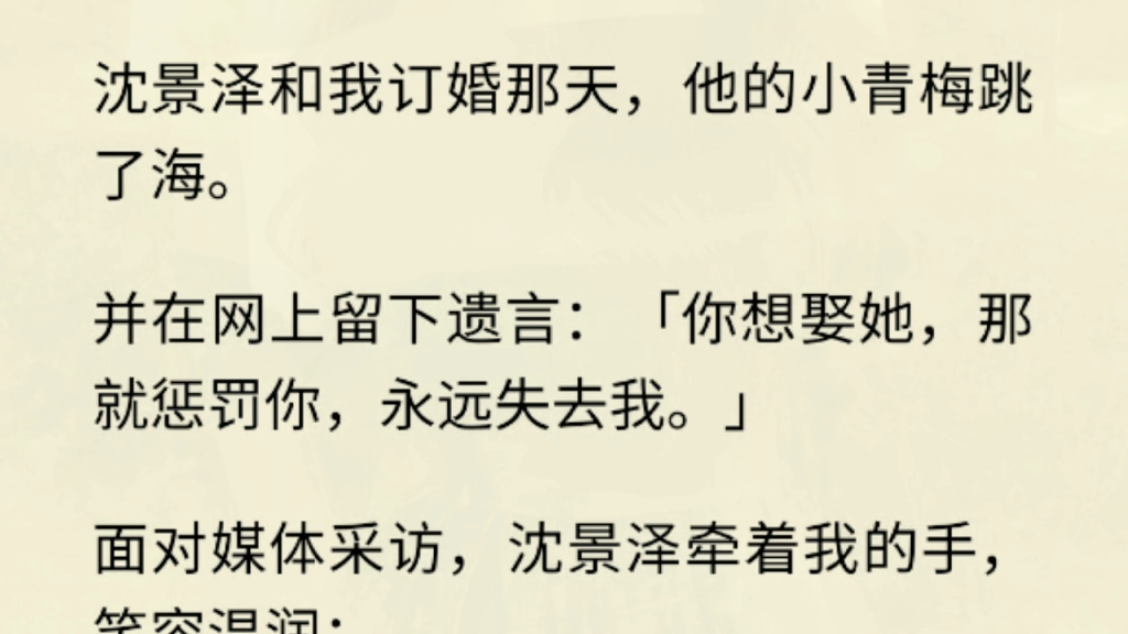 沈景泽和我订婚那天,他的小青梅跳了海.并在网上留下遗言:「你想娶她,那就惩罚你,永远失去我.」面对媒体采访,沈景泽牵着我的手,笑容温润:...