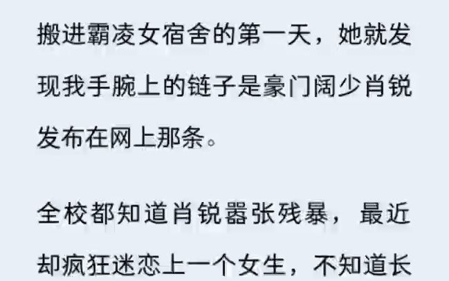 [图]（全文）搬进霸凌女宿舍的第一天，她就发现我手腕上的链子是豪门阔少肖锐发布在网上那条。 全校都知道肖锐嚣张残暴，最近却疯狂迷恋上一个女生，不知道长相，只能靠一条