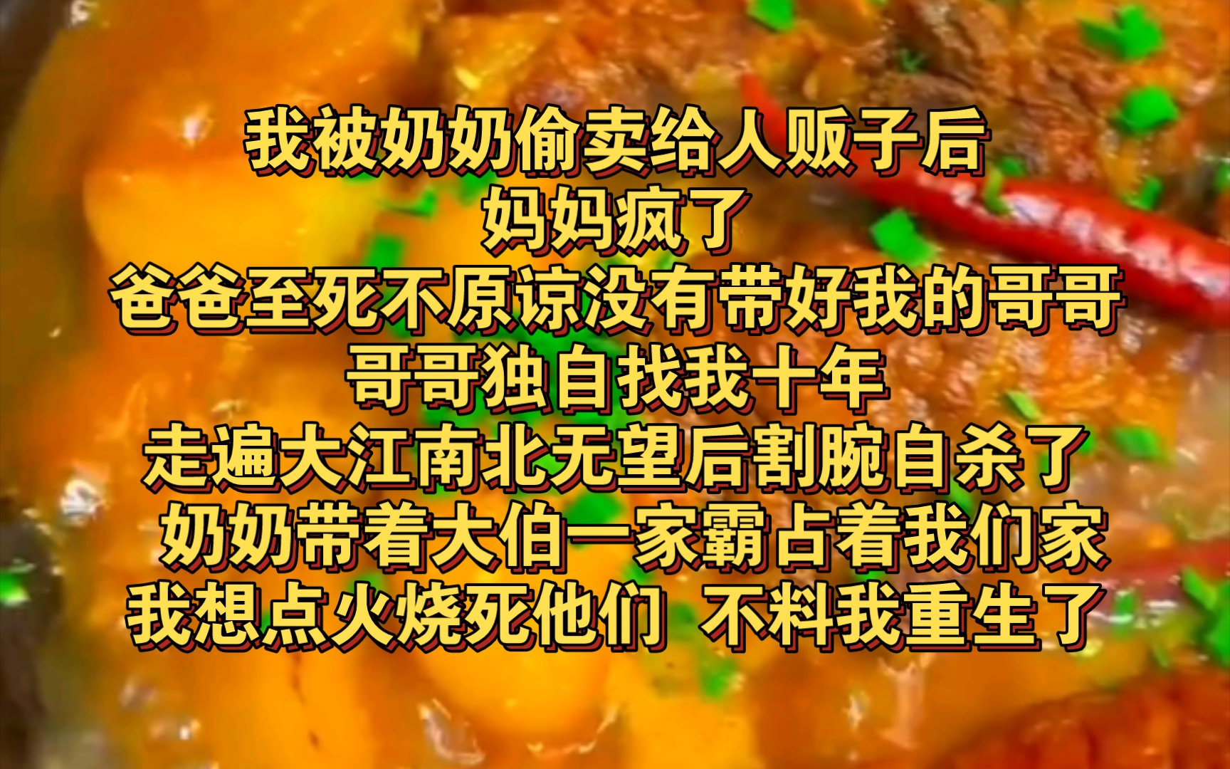 我被奶奶偷卖给人贩子后,妈妈疯了,爸爸至死不原谅没有带好我的哥哥.哥哥独自找我十年,走遍大江南北无望后,割腕自杀了... 奶奶带着大伯一家霸占...