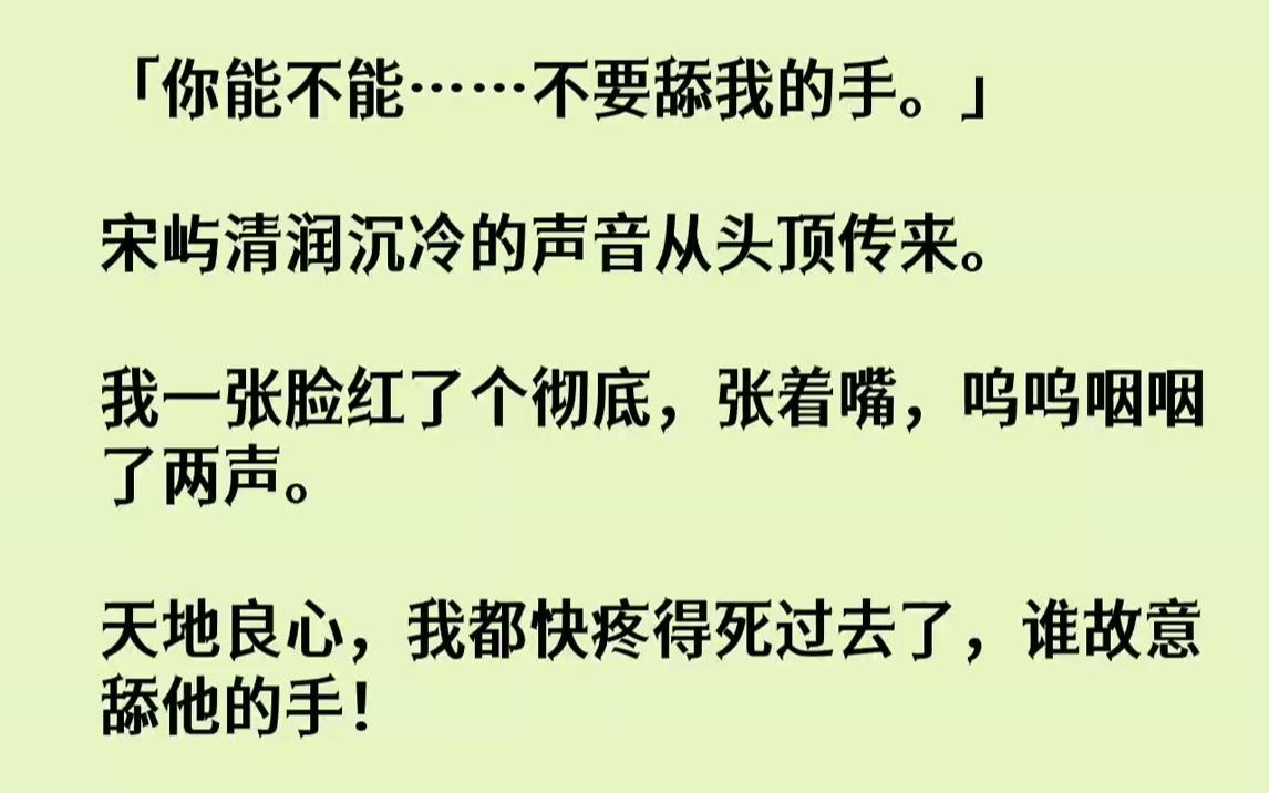 【完结文】「你能不能……不要舔我的手.」宋屿清润沉冷的声音从头顶传来.我一张脸红了个彻底,张着嘴,呜呜咽咽了两声.天地良心,我都...哔哩哔...