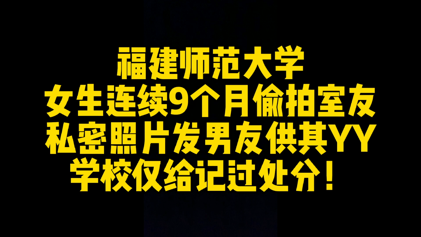 福建师范大学一女生偷拍室友私密照片供男友意淫,竟然只是被学校记过处分!哔哩哔哩bilibili