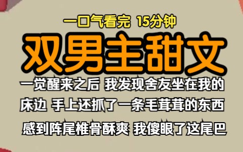 [图]（已完结）双男主甜文，一觉醒来之后，我发现舍友坐在我的床边，手上还抓了一条毛茸茸的东西，感到尾椎骨一阵酥爽，我傻眼了这尾巴怎么跟长我身上似的。