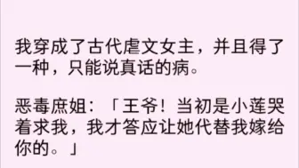 下载视频: 我穿成了古代虐文女主，并且得了一种，只能说真话的病。恶毒庶姐:「王爷!当初是小莲哭着求我，才答应让她代替我嫁给你的。」