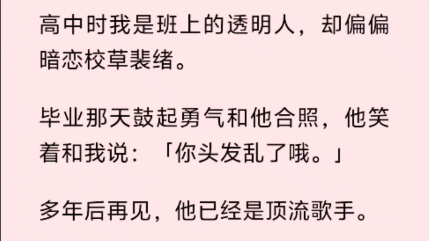 高中时我是班上的透明人,却偏偏暗恋校草裴绪.毕业那天鼓起勇气和他合照,他笑着和我说:「你头发乱了哦.」多年后再见,他已经是顶流歌手.哔哩...