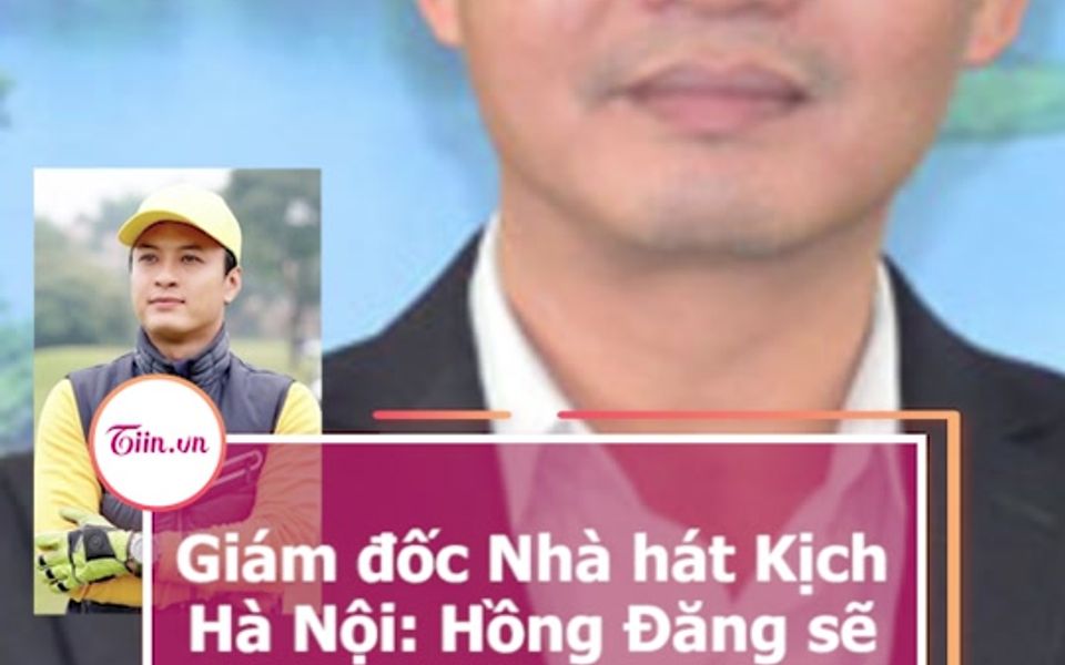 [图]Giám đốc Nhà hát Kịch Hà Nội: Hồng Đăng sẽ bị kỷ luật cao nhất, buộc thôi việc