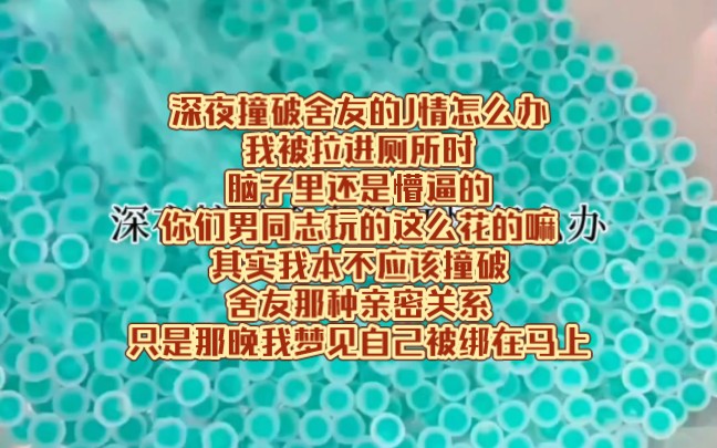 深夜撞破舍友的J情怎么办我被拉进厕所时脑子里还是懵逼的你们男同志玩的这么花的嘛其实我本不应该撞破舍友那种亲密关系只是那晚我梦见自己被绑在马...