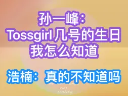 Download Video: 孙一峰：Tossgirl几号的生日，我怎么知道！浩楠：真的不知道吗？