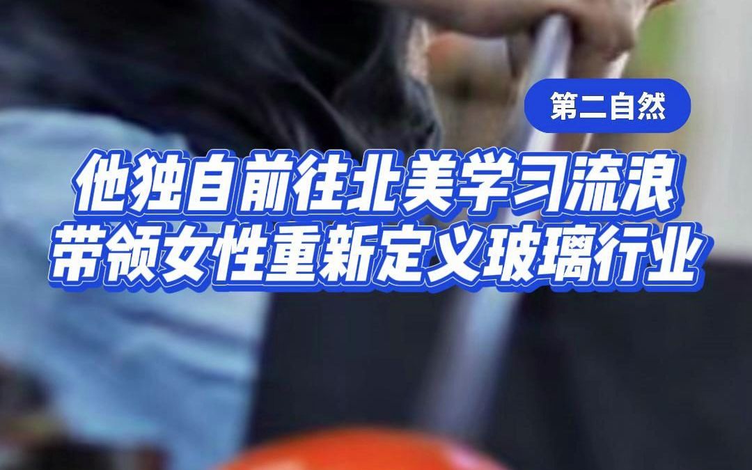 他独自前往北美学习流浪,带领女性重新定义玻璃行业哔哩哔哩bilibili