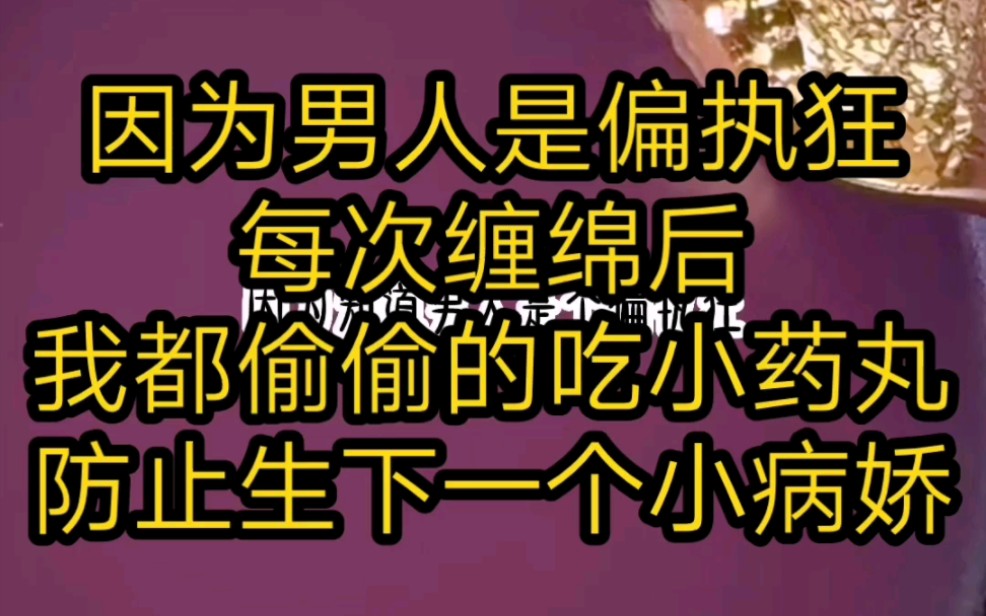 因为男人是偏执狂,每次缠绵后,我都偷偷的吃小药丸,防止生下一个小病娇哔哩哔哩bilibili