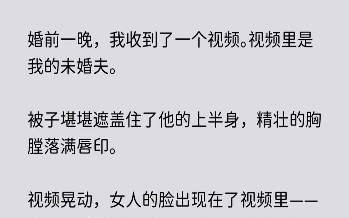 [图](全文已完结)订婚前一晚，我收到了一个视频。视频里是我的未婚夫。被子堪堪遮盖住了他的上半身，精壮的胸膛落满唇印。