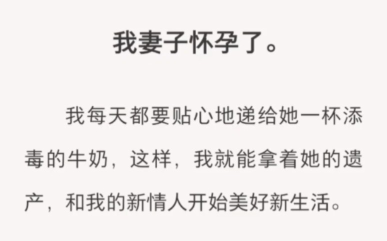 我妻子怀孕了.我每天都要贴心地递给她一杯添毒的牛奶,这样,我就能拿着她的遗产,和我的新情人开始美好新生活.妻子阵痛来临那天,我紧张……zhi呼...