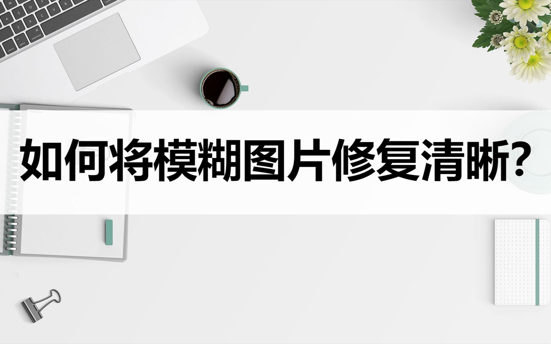 如何将模糊图片修复清晰?这两种方法可以轻易做到哔哩哔哩bilibili