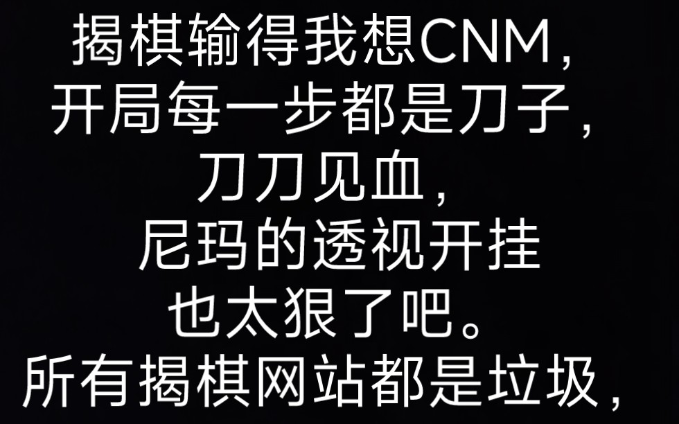 揭棋输得我想CNM,开局每一步都是刀子,刀刀见血,尼玛的透视开挂也太狠了吧.所有揭棋网站都是垃圾,想法要钱,广告又烂又猥琐扑面轰炸.哔哩哔...