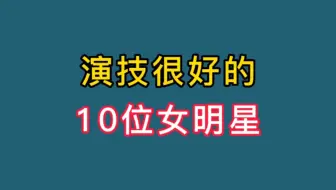 娱乐圈演技很好的10位女明星，刚刚演技精湛，你知道几位呢？