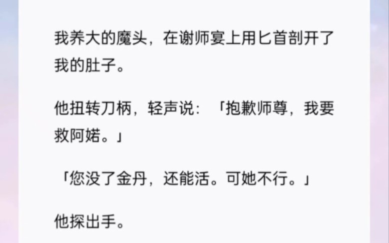 我养大的魔头,在谢师宴上用匕首剖开了我的肚子.他扭转刀柄,轻声说:「抱歉师尊,我要救阿婼.」「您没了金丹,还能活.可她不行.」书(取我金丹...