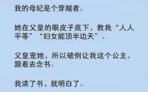 下载视频: 母妃是个穿越者，她教我“人人平等”“妇女能顶半边天”。父皇宠她，所以破例让我这个公主，跟着去念书。我读了书，就明白了，为什么皇兄们都想争皇位……