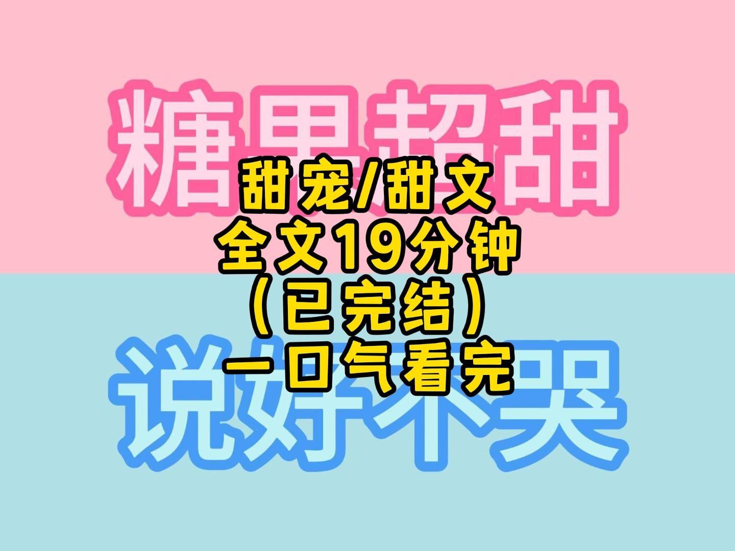 甜宠/甜文 全文 19分钟 (已完结) 一口气看完/更过瘾