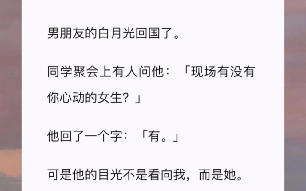 [图]男朋友的白月光回国了。同学聚会上有人问他：「现场有没有你心动的女生？」他回了一个字：「有。」可是他的目光不是看向我，而是她。