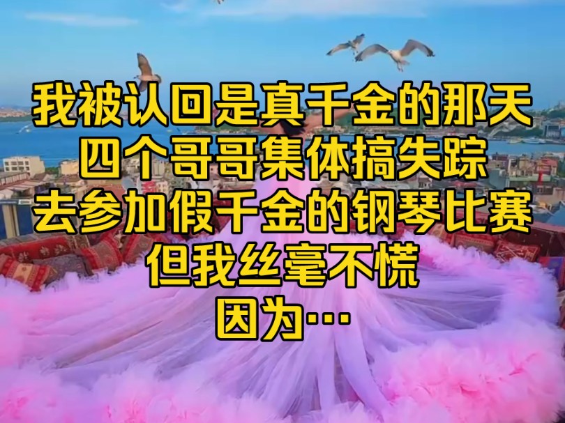 [图]我被认回是是真千金的那天，四个哥哥集体搞失踪，去参加假千金的钢琴比赛，但我丝毫不慌，因为…