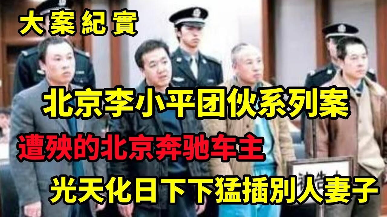 【吕鹏大案纪实】北京李小平团伙系列案,遭殃的北京奔驰车主,大案纪实哔哩哔哩bilibili