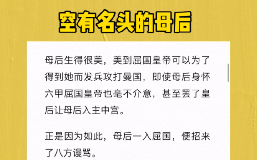 母后生得很美,美到屈国皇帝可以为了得到她而发兵攻打曼国,即使母后身怀六甲屈国皇帝也毫不介意,甚至罢了皇后让母后入主中宫.正是因为如此,母后...