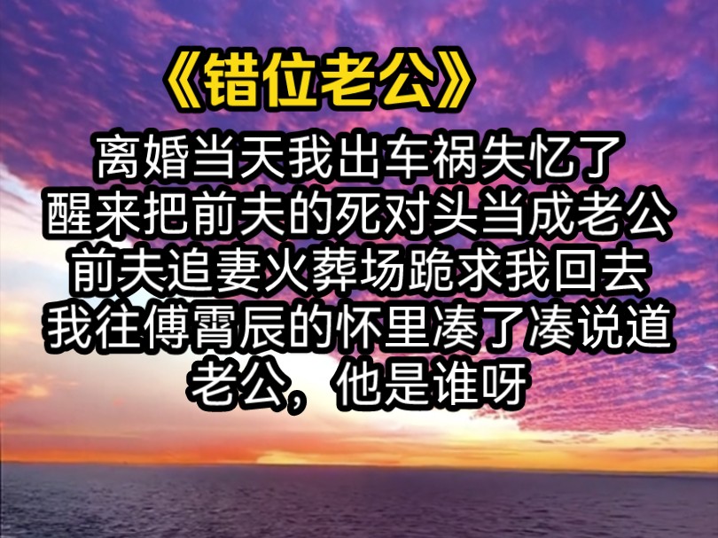 离婚当天我出车祸失忆了,醒来后错把前夫的死对头当成老公.前夫追妻火葬场跪求我回去,我往傅凌霄的怀里凑了凑说道:老公、你说句话啊,我不认识他...