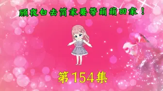 Download Video: 第154集|顾夜白去简家要带萌萌回家！