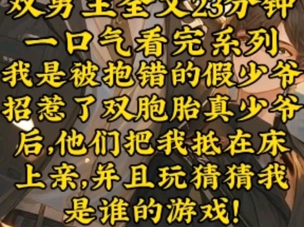 【双男主一口气看完】我是被抱错的假少爷招惹了双胞胎真少爷后,他们把我抵在床上亲,并且玩猜猜我是谁的游戏?哔哩哔哩bilibili