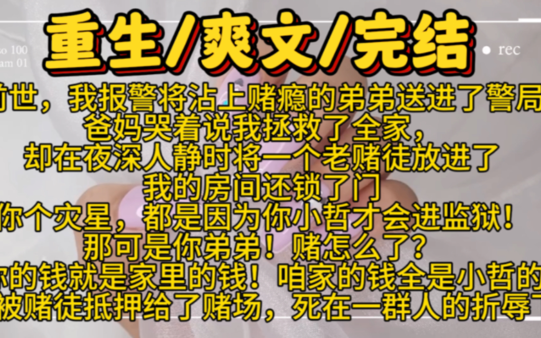 [图]【完结文】前世，我报警将沾上赌瘾的弟弟送进了警局。爸妈哭着说我拯救了全家，却在夜深人静时将一个老赌徒放进了我的房间还锁了门。你个灾星，都是因为你小哲才会进监狱！