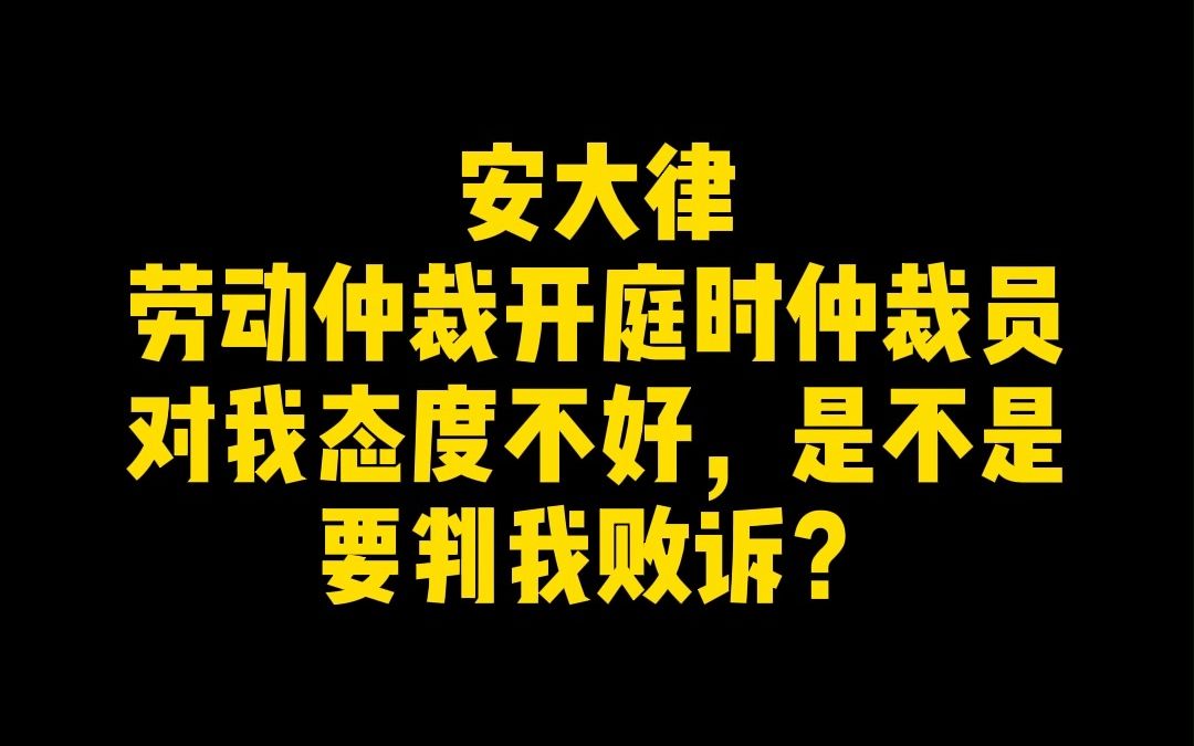 劳动仲裁开庭时仲裁员对我态度不好,是不是要判我败诉?哔哩哔哩bilibili