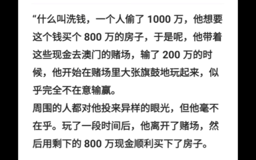 “什么叫洗钱,一个人偷了 1000 万,他想要这个钱买个 800 万的房子,于是呢,他带着这些现金去澳门的赌场,输了 200 万的时候,他开始在赌场里大张旗...