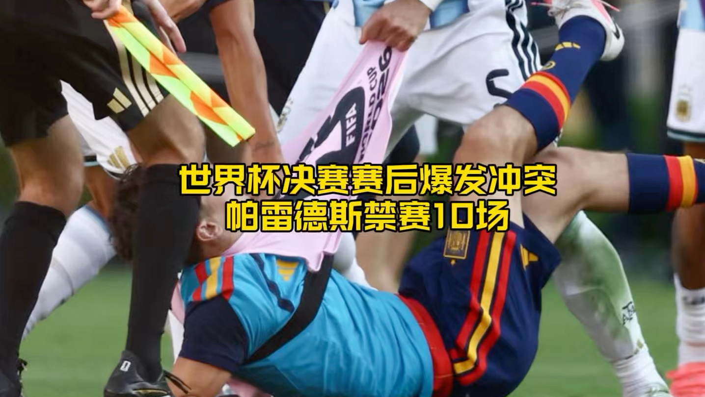 重罚来了！世界杯决赛赛后爆发冲突，帕雷德斯禁赛10场，加维也被处罚
