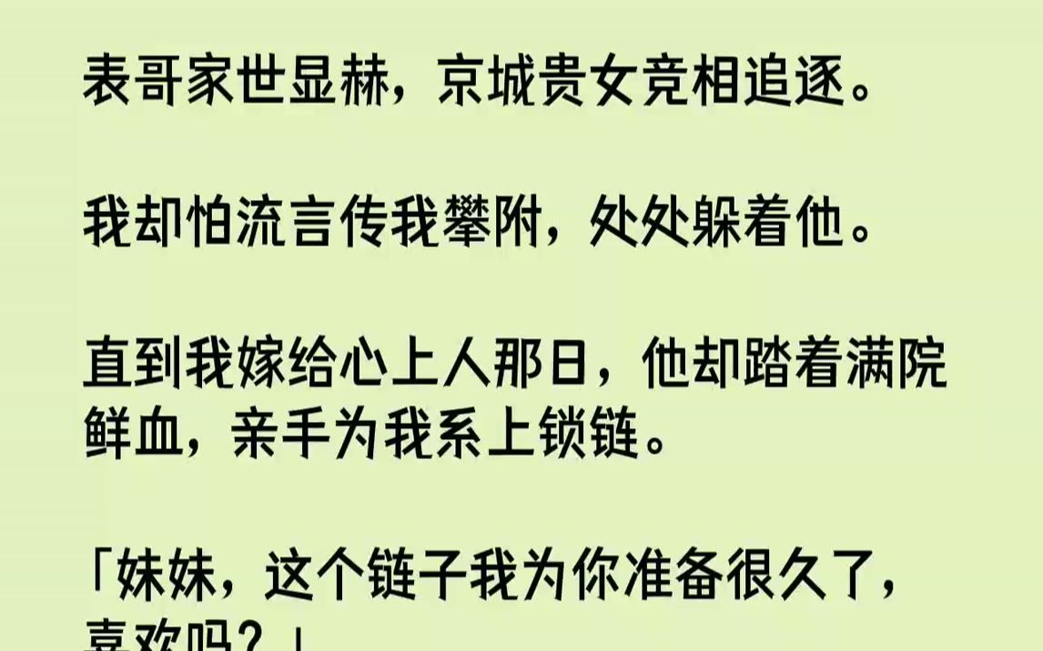 [图]【全文已完结】表哥家世显赫，京城贵女竞相追逐。我却怕流言传我攀附，处处躲着他。直到我嫁给心上人那日，他却踏着满院鲜血，亲手为我系上锁...