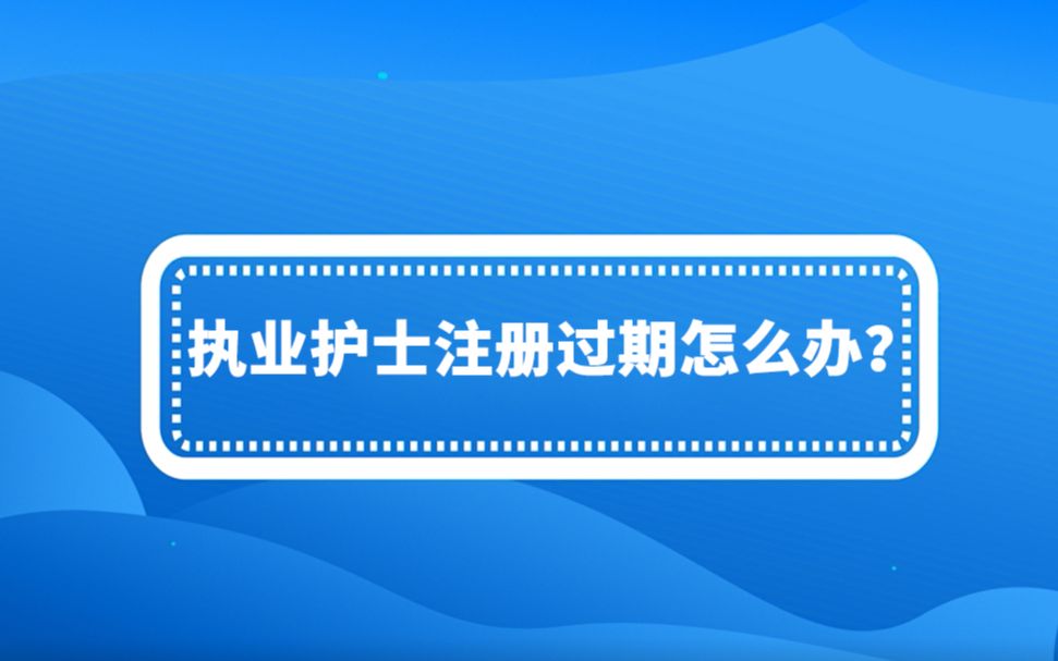 【执业护士】:执业护士注册过期怎么办?哔哩哔哩bilibili