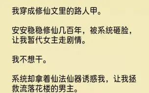 【完结文】我穿成修仙文里的路人甲。安安稳稳修仙几百年，被系统砸脸，让我暂代女主走...