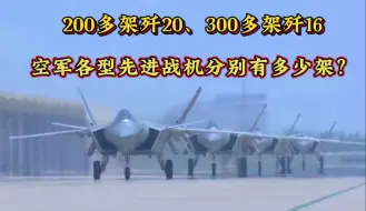 Download Video: 200多架歼20，300多架歼16，中国空军各型战机分别服役了多少架？